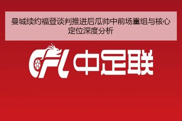 曼城续约福登谈判推进后瓜帅中前场重组与核心定位深度分析